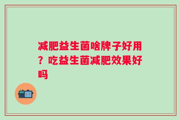 减肥益生菌啥牌子好用？吃益生菌减肥效果好吗