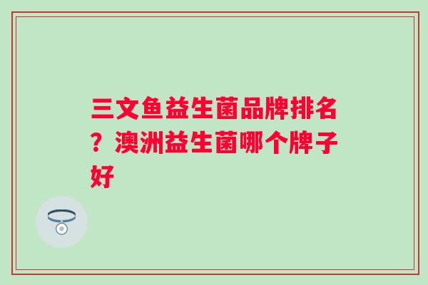 三文鱼益生菌品牌排名?澳洲益生菌哪个牌子好 三文鱼益生菌品牌排名?澳洲益生菌哪个牌子好