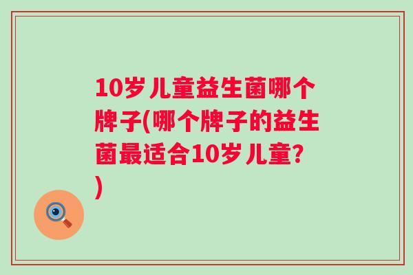 10岁儿童益生菌哪个牌子(哪个牌子的益生菌最适合10岁儿童？)