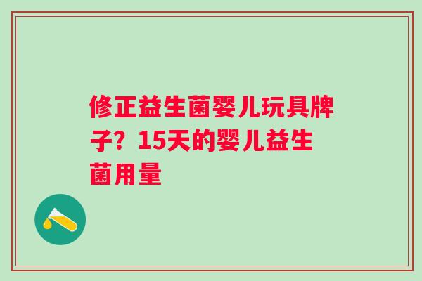 修正益生菌婴儿玩具牌子?15天的婴儿益生菌用量 修正益生菌婴儿玩具牌子?15天的婴儿益生菌用量