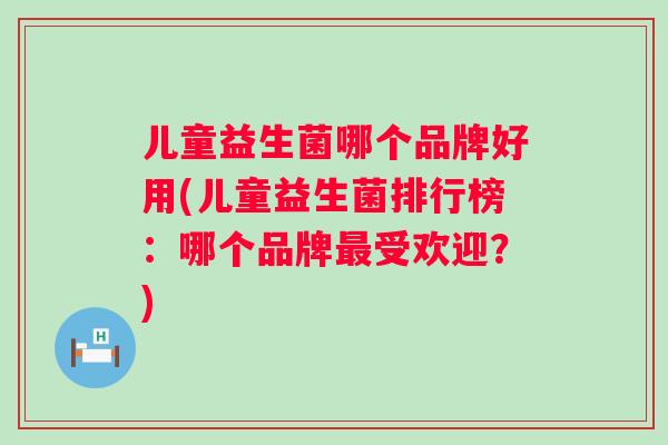 儿童益生菌哪个品牌好用(儿童益生菌排行榜:哪个品牌受欢迎?) 儿童益生菌哪个品牌好用(儿童益生菌排行榜:哪个品牌受欢迎?)