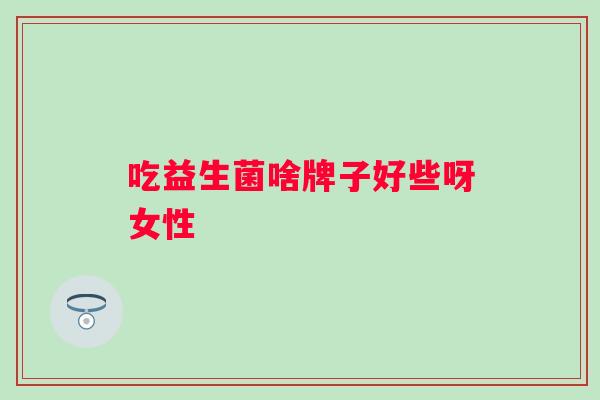 吃益生菌啥牌子好些呀女性