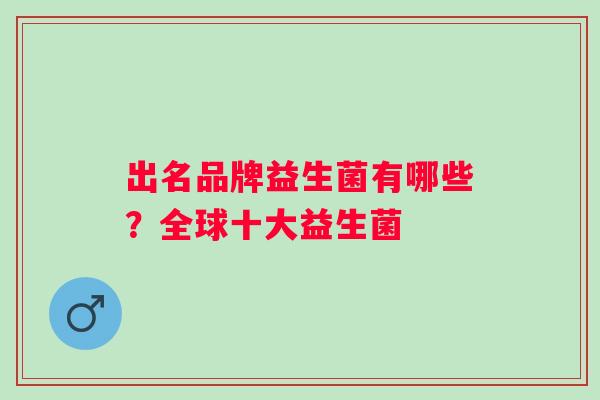 出名品牌益生菌有哪些?全球十大益生菌 出名品牌益生菌有哪些?全球十大益生菌
