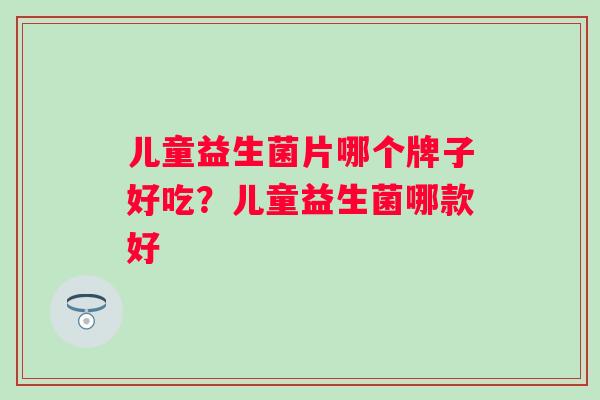 儿童益生菌片哪个牌子好吃?儿童益生菌哪款好 儿童益生菌片哪个牌子好吃?儿童益生菌哪款好