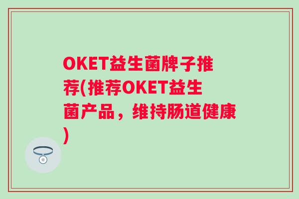 OKET益生菌牌子推荐(推荐OKET益生菌产品,维持肠道健康) OKET益生菌牌子推荐(推荐OKET益生菌产品,维持肠道健康)