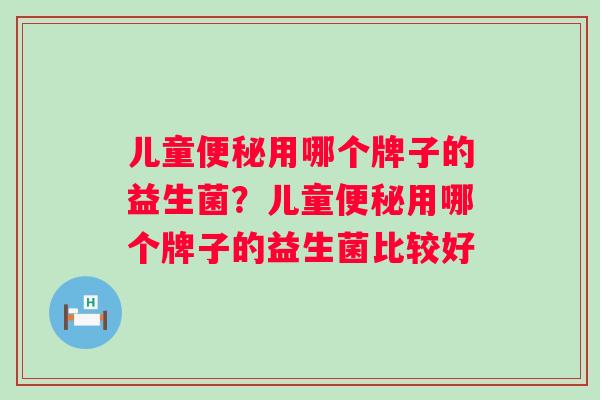 儿童用哪个牌子的益生菌?儿童用哪个牌子的益生菌比较好 儿童用哪个牌子的益生菌?儿童用哪个牌子的益生菌比较好