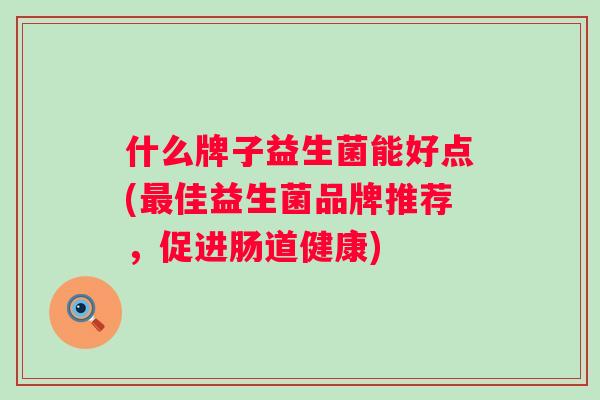 什么牌子益生菌能好点(佳益生菌品牌推荐,促进肠道健康) 什么牌子益生菌能好点(佳益生菌品牌推荐,促进肠道健康)