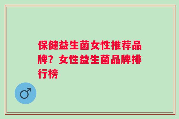 保健益生菌女性推荐品牌?女性益生菌品牌排行榜 保健益生菌女性推荐品牌?女性益生菌品牌排行榜