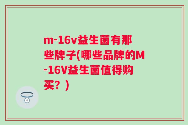 m-16v益生菌有那些牌子(哪些品牌的M-16V益生菌值得购买？)