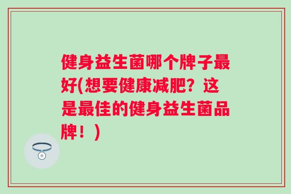 健身益生菌哪个牌子好(想要健康?这是佳的健身益生菌品牌!) 健身益生菌哪个牌子好(想要健康?这是佳的健身益生菌品牌!)