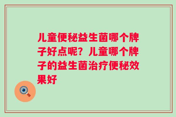 儿童益生菌哪个牌子好点呢?儿童哪个牌子的益生菌效果好 儿童益生菌哪个牌子好点呢?儿童哪个牌子的益生菌效果好