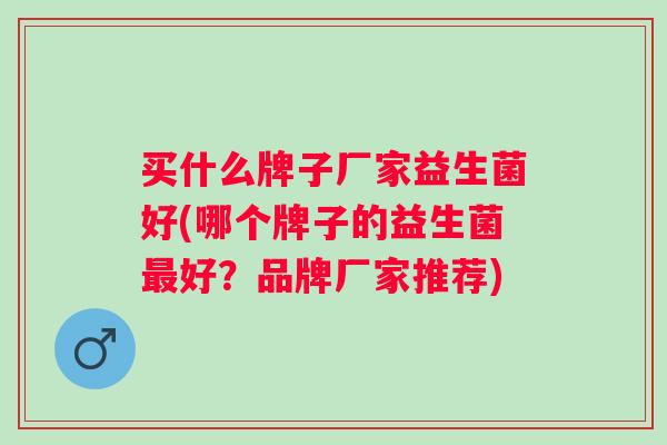 买什么牌子厂家益生菌好(哪个牌子的益生菌好？品牌厂家推荐)