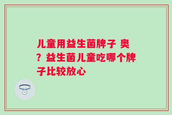 儿童用益生菌牌子 奥？益生菌儿童吃哪个牌子比较放心