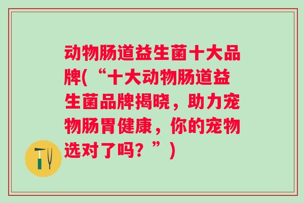 动物肠道益生菌十大品牌(“十大动物肠道益生菌品牌揭晓，助力宠物肠胃健康，你的宠物选对了吗？”)