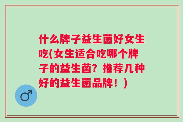 什么牌子益生菌好女生吃(女生适合吃哪个牌子的益生菌？推荐几种好的益生菌品牌！)