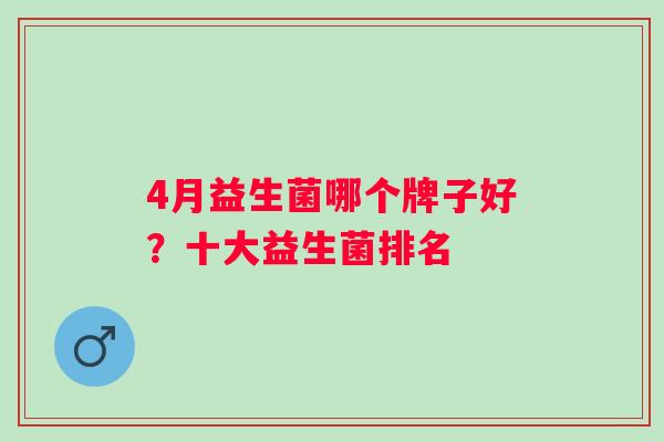 4月益生菌哪个牌子好?十大益生菌排名 4月益生菌哪个牌子好?十大益生菌排名