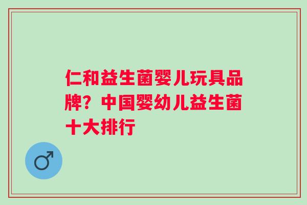 仁和益生菌婴儿玩具品牌?中国婴幼儿益生菌十大排行 仁和益生菌婴儿玩具品牌?中国婴幼儿益生菌十大排行