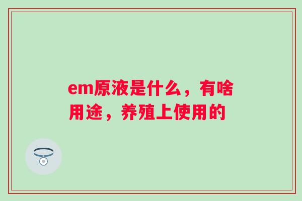 em原液是什么,有啥用途,养殖上使用的 em原液是什么,有啥用途,养殖上使用的