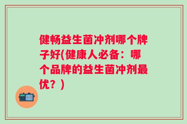 健畅益生菌冲剂哪个牌子好(健康人必备:哪个品牌的益生菌冲剂优?) 健畅益生菌冲剂哪个牌子好(健康人必备:哪个品牌的益生菌冲剂优?)