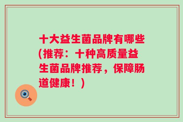 十大益生菌品牌有哪些(推荐：十种高质量益生菌品牌推荐，保障肠道健康！)