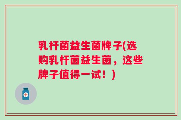 乳杆菌益生菌牌子(选购乳杆菌益生菌，这些牌子值得一试！)