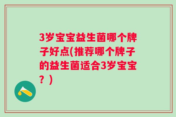 3岁宝宝益生菌哪个牌子好点(推荐哪个牌子的益生菌适合3岁宝宝?) 3岁宝宝益生菌哪个牌子好点(推荐哪个牌子的益生菌适合3岁宝宝?)