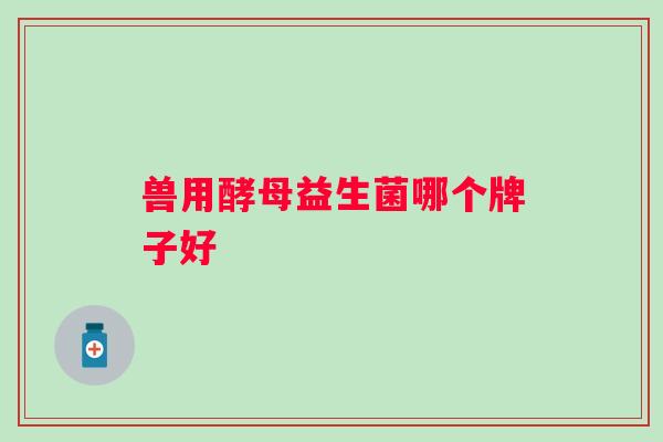 兽用酵母益生菌哪个牌子好 兽用酵母益生菌哪个牌子好