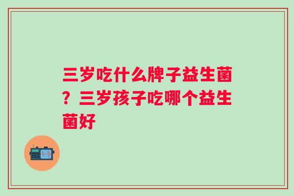 三岁吃什么牌子益生菌？三岁孩子吃哪个益生菌好
