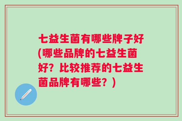 七益生菌有哪些牌子好(哪些品牌的七益生菌好?比较推荐的七益生菌品牌有哪些?) 七益生菌有哪些牌子好(哪些品牌的七益生菌好?比较推荐的七益生菌品牌有哪些?)