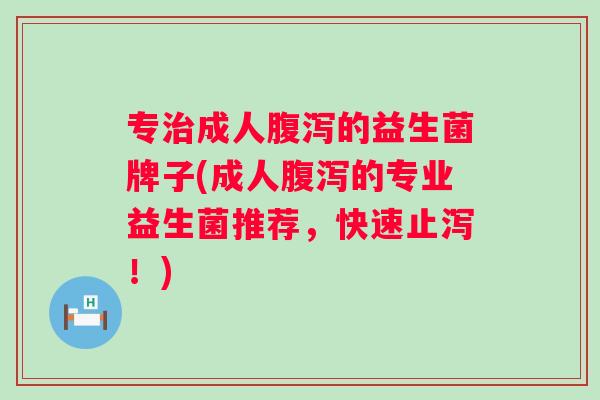 专成人的益生菌牌子(成人的专业益生菌推荐,快速止泻!) 专成人的益生菌牌子(成人的专业益生菌推荐,快速止泻!)