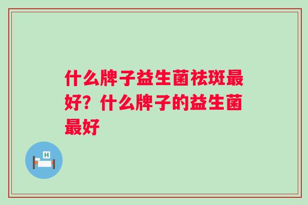 什么牌子益生菌祛斑好？什么牌子的益生菌好