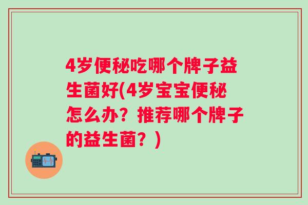 4岁吃哪个牌子益生菌好(4岁宝宝怎么办？推荐哪个牌子的益生菌？)
