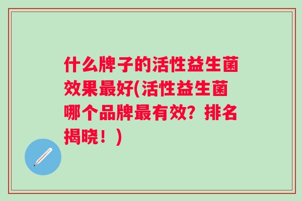 什么牌子的活性益生菌效果好(活性益生菌哪个品牌有效？排名揭晓！)