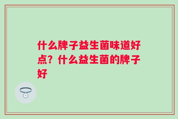 什么牌子益生菌味道好点?什么益生菌的牌子好 什么牌子益生菌味道好点?什么益生菌的牌子好