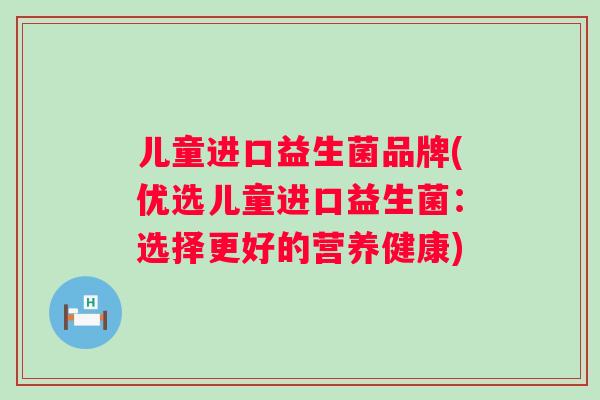 儿童进口益生菌品牌(优选儿童进口益生菌:选择更好的营养健康) 儿童进口益生菌品牌(优选儿童进口益生菌:选择更好的营养健康)