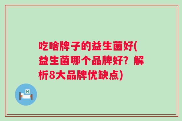 吃啥牌子的益生菌好(益生菌哪个品牌好?解析8大品牌优缺点) 吃啥牌子的益生菌好(益生菌哪个品牌好?解析8大品牌优缺点)