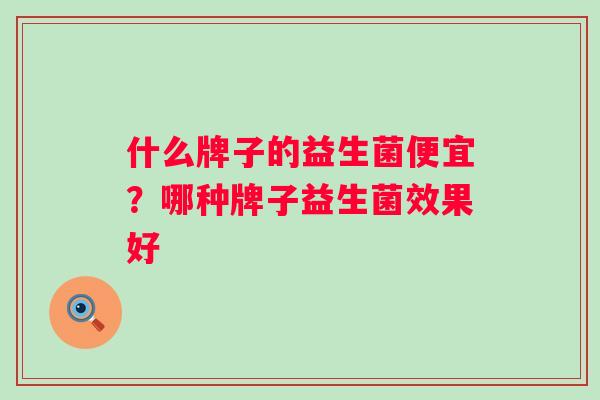 什么牌子的益生菌便宜？哪种牌子益生菌效果好