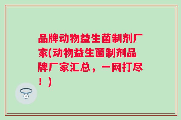 品牌动物益生菌制剂厂家(动物益生菌制剂品牌厂家汇总,一网打尽!) 品牌动物益生菌制剂厂家(动物益生菌制剂品牌厂家汇总,一网打尽!)
