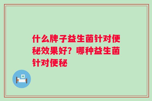 什么牌子益生菌针对效果好？哪种益生菌针对