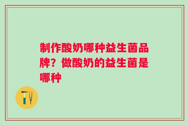 制作酸奶哪种益生菌品牌?做酸奶的益生菌是哪种 制作酸奶哪种益生菌品牌?做酸奶的益生菌是哪种