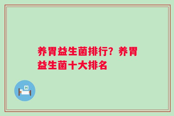 养胃益生菌排行？养胃益生菌十大排名