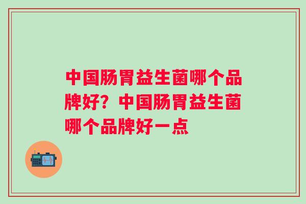 中国肠胃益生菌哪个品牌好?中国肠胃益生菌哪个品牌好一点 中国肠胃益生菌哪个品牌好?中国肠胃益生菌哪个品牌好一点