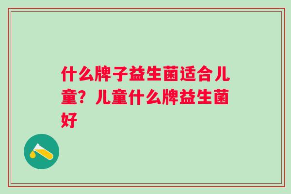 什么牌子益生菌适合儿童？儿童什么牌益生菌好