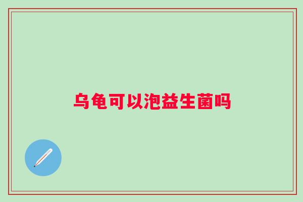 乌龟可以泡益生菌吗
