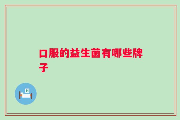 口服的益生菌有哪些牌子 口服的益生菌有哪些牌子