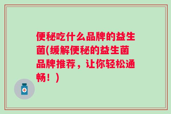 吃什么品牌的益生菌(缓解的益生菌品牌推荐,让你轻松通畅!) 吃什么品牌的益生菌(缓解的益生菌品牌推荐,让你轻松通畅!)