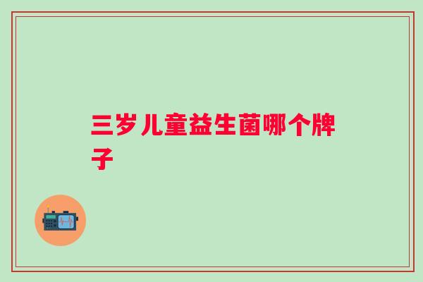 三岁儿童益生菌哪个牌子 三岁儿童益生菌哪个牌子