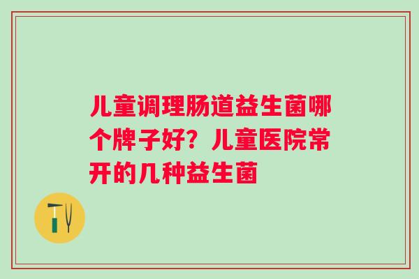 儿童调理肠道益生菌哪个牌子好?儿童医院常开的几种益生菌 儿童调理肠道益生菌哪个牌子好?儿童医院常开的几种益生菌