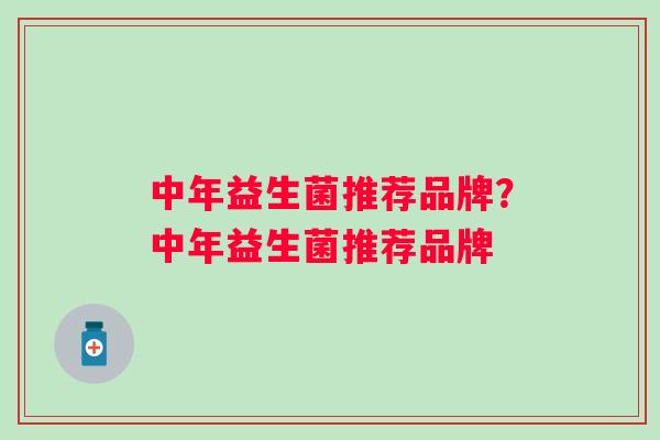 中年益生菌推荐品牌?中年益生菌推荐品牌 中年益生菌推荐品牌?中年益生菌推荐品牌