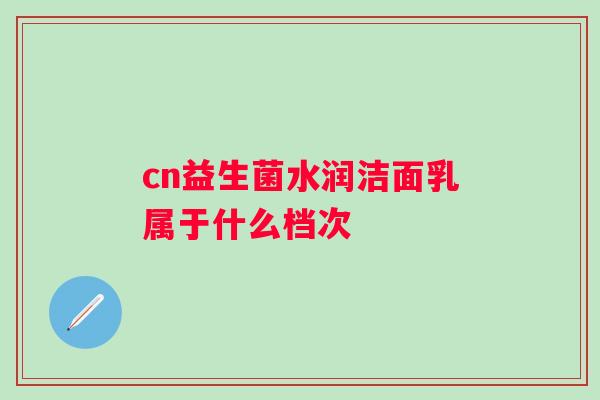 cn益生菌水润洁面乳属于什么档次